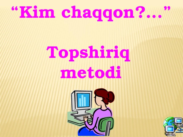 “ Kim chaqqon?...”  Topshiriq metodi   