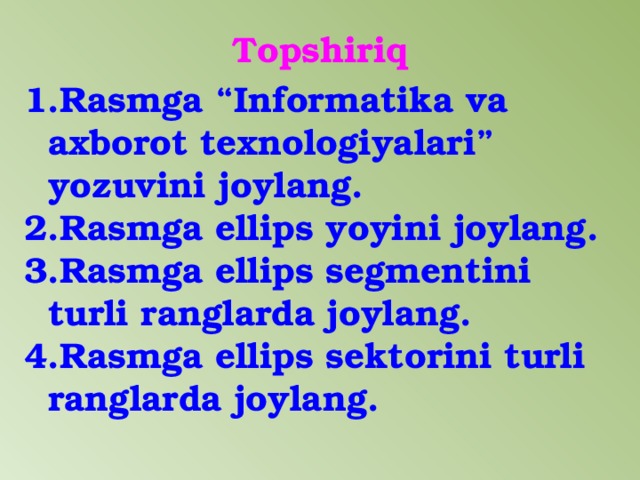 Topshiriq Rasmga “Informatika va axborot texnologiyalari” yozuvini joylang. Rasmga ellips yoyini joylang. Rasmga ellips segmentini turli ranglarda joylang. Rasmga ellips sektorini turli ranglarda joylang. 