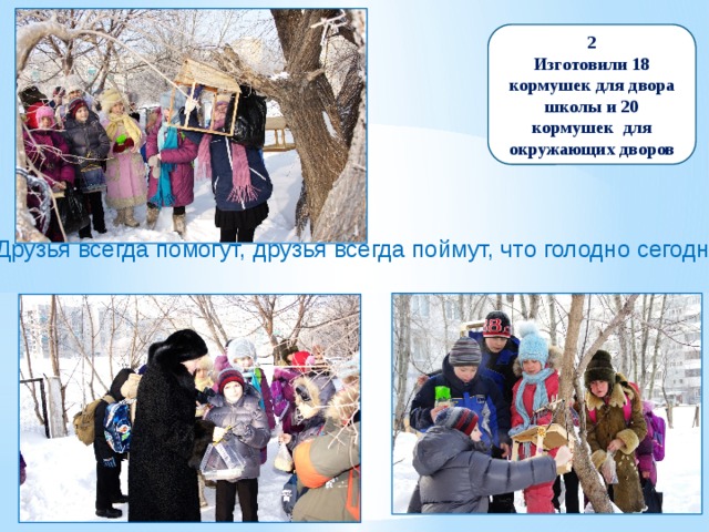 2 Изготовили 18 кормушек для двора школы и 20 кормушек для окружающих дворов Друзья всегда помогут, друзья всегда поймут, что голодно сегодня 