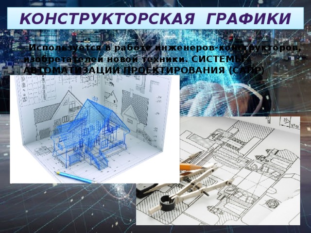 конструкторская графики  Используется в работе инженеров-конструкторов, изобретателей новой техники. СИСТЕМЫ АВТОМАТИЗАЦИИ ПРОЕКТИРОВАНИЯ (САПР)