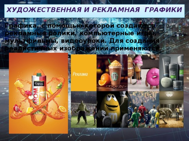 Художественная и рекламная графики Графика, с помощью которой создаются рекламные ролики, компьютерные игры, мультфильмы, видеоуроки. Для создания реалистичных изображений применяются геометрические расчёты