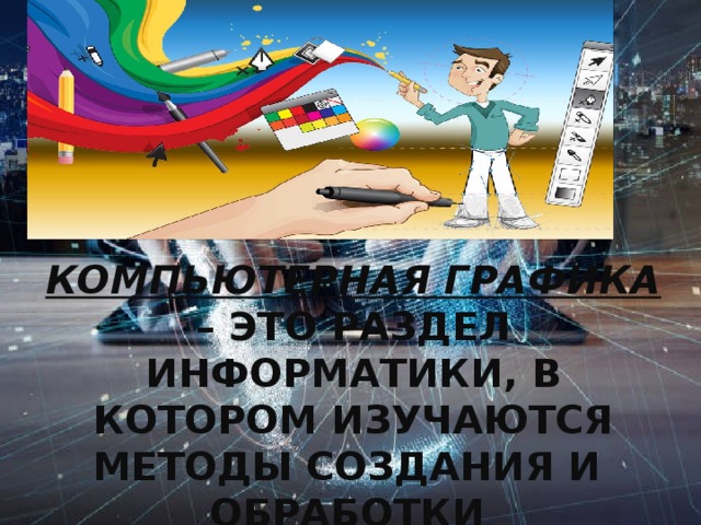 Компьютерная графика – это раздел информатики, в котором изучаются методы создания и обработки изображений с помощью компьютера