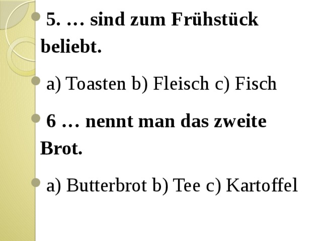 5. … sind zum Frühstück beliebt. a) Toasten b) Fleisch c) Fisch 6 … nennt man das zweite Brot. a) Butterbrot b) Tee c) Kartoffel 