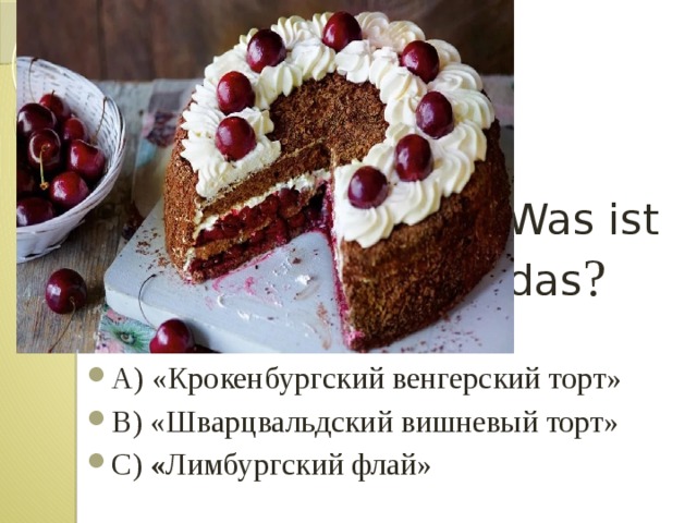 Was ist das ? А) «Крокенбургский венгерский торт» B) «Шварцвальдский вишневый торт» C) « Лимбургский флай» 