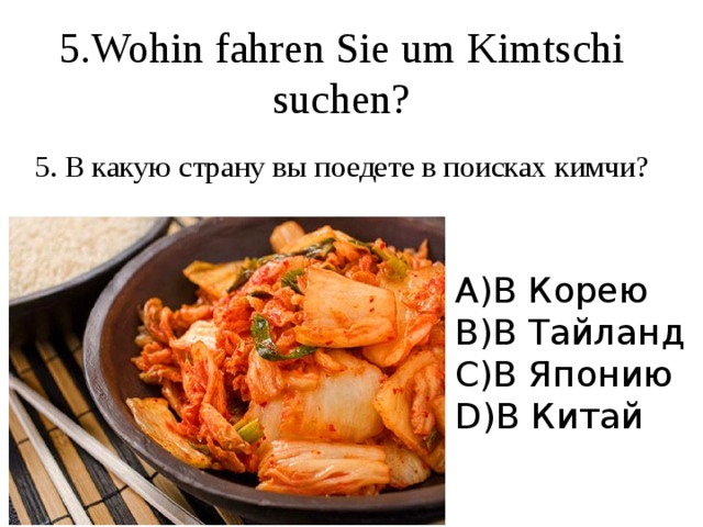 5.Wohin fahren Sie um Kimtschi suchen? 5. В какую страну вы поедете в поисках кимчи? A)В Корею B)В Тайланд C)В Японию D)В Китай 