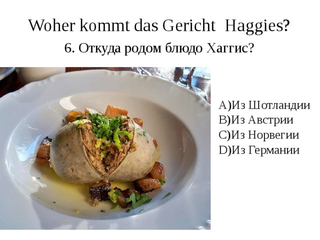 Woher kommt das Gericht Haggies? 6. Откуда родом блюдо Хаггис? A)Из Шотландии B)Из Австрии C)Из Норвегии D)Из Германии 