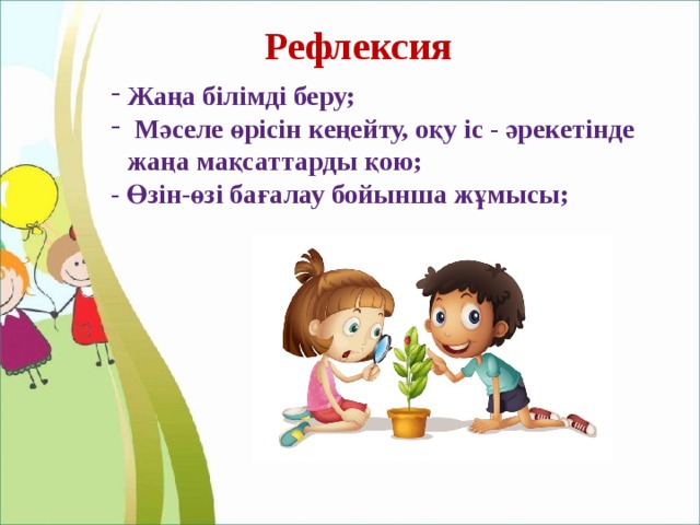 Рефлексия Жаңа білімді беру;  Мәселе өрісін кеңейту, оқу іс - әрекетінде жаңа мақсаттарды қою; - Өзін-өзі бағалау бойынша жұмысы; 