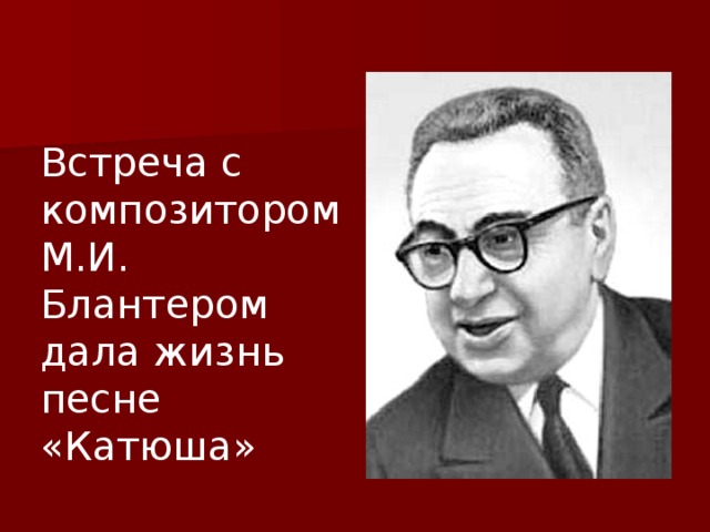 Встреча с композитором М.И. Блантером дала жизнь песне «Катюша» 