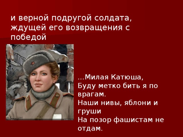 и верной подругой солдата, ждущей его возвращения с победой … Милая Катюша, Буду метко бить я по врагам. Наши нивы, яблони и груши На позор фашистам не отдам. 