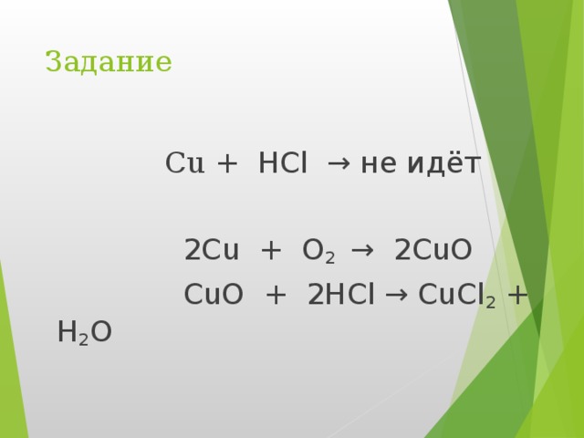 Задание  Cu + HCl → не идёт  2Cu + O 2 → 2CuO  CuO + 2HCl → CuCl 2 + H 2 O 
