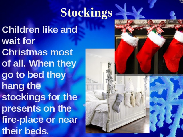 Stockings Children like and wait for Christmas most of all. When they go to bed they hang the stockings for the presents on the fire-place or near their beds. 