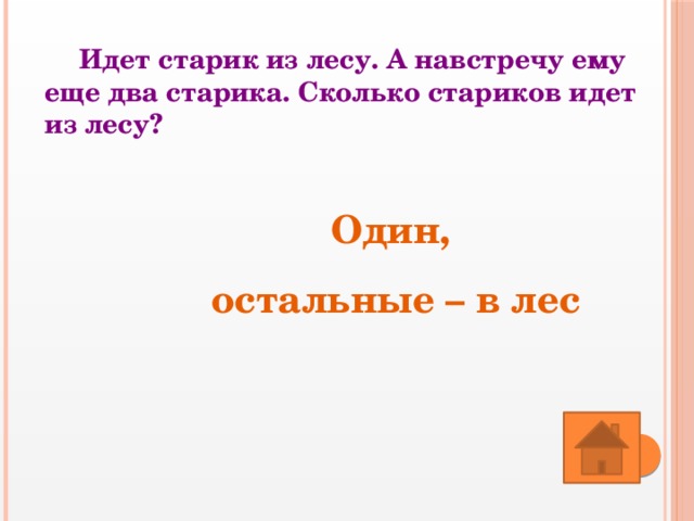Идет старик из лесу. А навстречу ему еще два старика. Сколько стариков идет из лесу? Один, остальные – в лес 