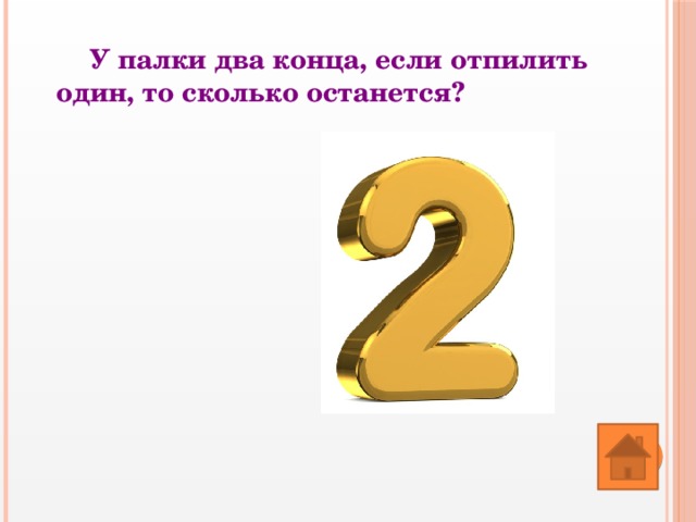 У палки два конца, если отпилить один, то сколько останется? 