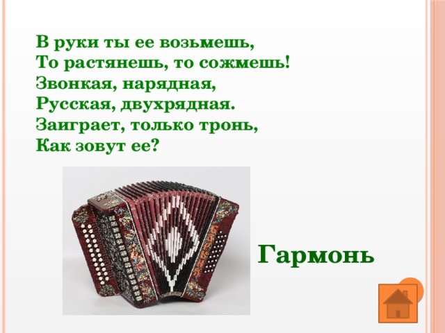 В руки ты ее возьмешь,   То растянешь, то сожмешь!   Звонкая, нарядная,   Русская, двухрядная.   Заиграет, только тронь,   Как зовут ее? Гармонь 