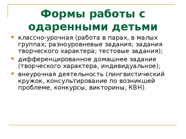 Формы работы с одаренными детьми классно-урочная (работа в парах, в малых группах; разноуровневые задания; задания творческого характера; тестовые задания); дифференцированное домашнее задание (творческого характера, индивидуальное); внеурочная деятельность (лингвистический кружок, консультирование по возникшей проблеме, конкурсы, викторины, КВН). 