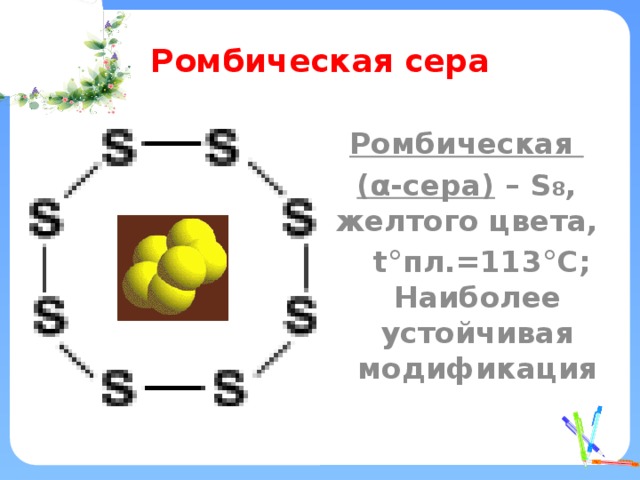 Ромбическая сера Ромбическая ( α-сера) – S 8 , желтого цвета,  t°пл.=113°C; Наиболее устойчивая модификация 