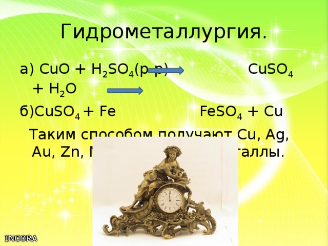 Гидрометаллургия. а) CuO + H 2 SO 4 (р-р) CuSO 4 + H 2 O б)CuSO 4 + Fe FeSO 4 + Cu  Таким способом получают Cu, Ag, Au, Zn, Mo, U и другие металлы. 