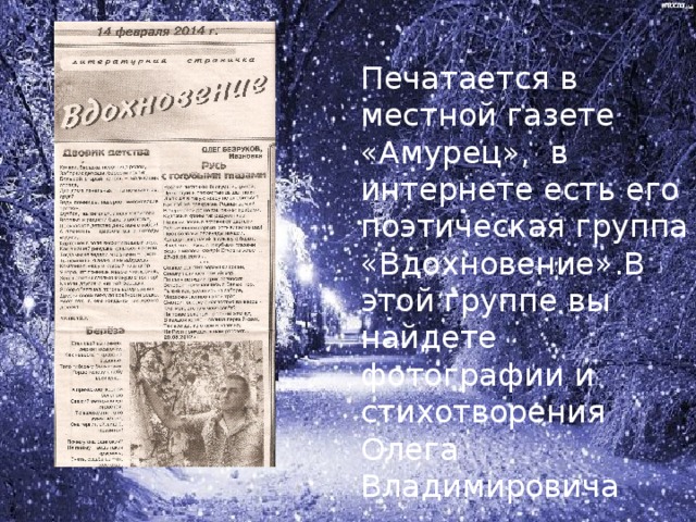 Печатается в местной газете «Амурец», в интернете есть его поэтическая группа «Вдохновение».В этой группе вы найдете фотографии и стихотворения Олега Владимировича