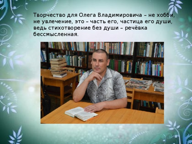 Творчество для Олега Владимировича – не хобби, не увлечение, это – часть его, частица его души, ведь стихотворение без души – речёвка бессмысленная.