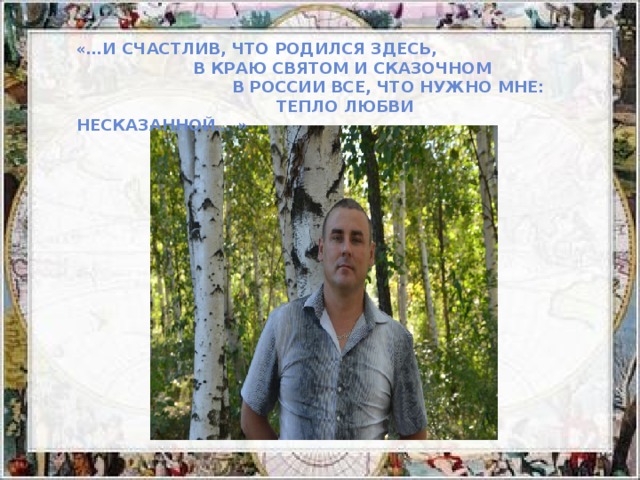 «…И счастлив, что родился здесь,  В краю святом и сказочном  В России все, что нужно мне:  Тепло любви несказанной… »