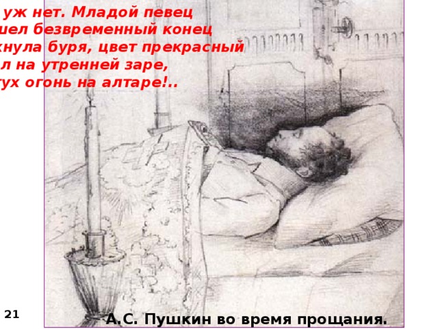 Его уж нет. Младой певец  Нашел безвременный конец  Дохнула буря, цвет прекрасный  Увял на утренней заре,  Потух огонь на алтаре!.. 21 А.С. Пушкин во время прощания.