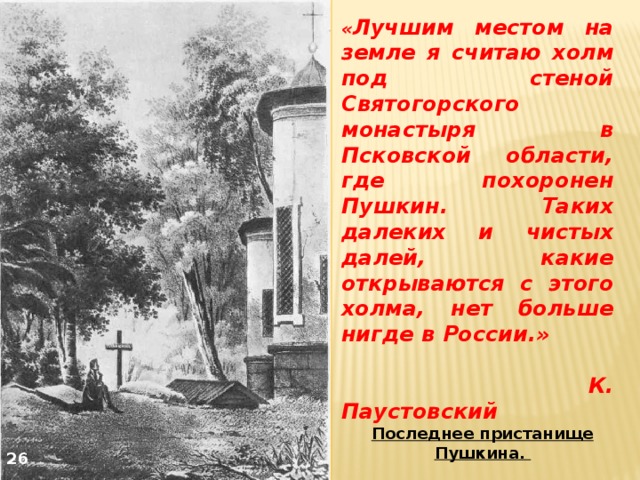 « Лучшим местом на земле я считаю холм под стеной Святогорского монастыря в Псковской области, где похоронен Пушкин. Таких далеких и чистых далей, какие открываются с этого холма, нет больше нигде в России.»  К. Паустовский Последнее пристанище Пушкина. 26