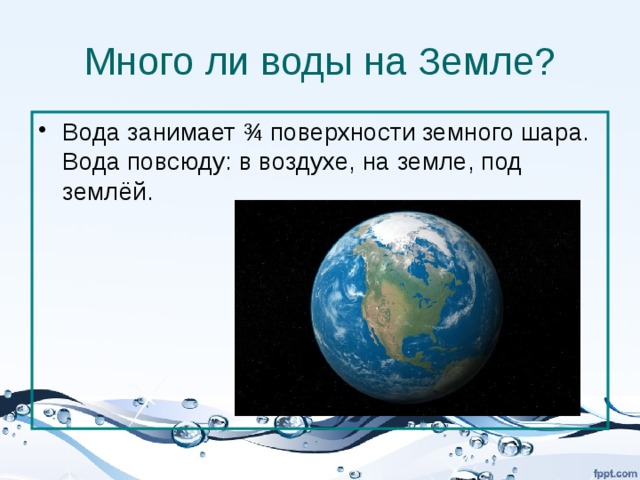 Много ли воды на Земле? Вода занимает ¾ поверхности земного шара. Вода повсюду: в воздухе, на земле, под землёй. 