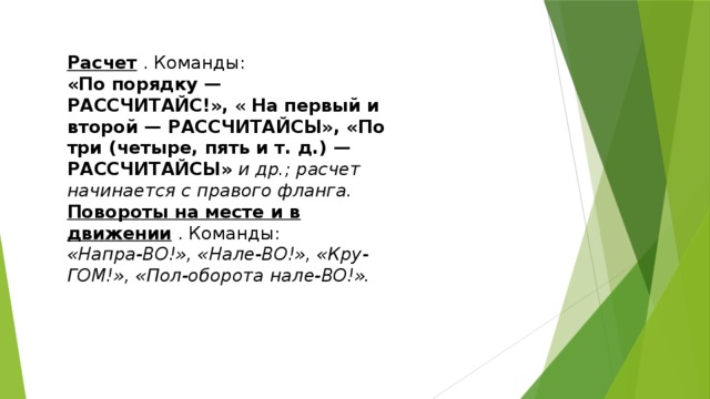 Расчет  . Команды: «По порядку — РАССЧИТАЙС!»,  «  На пер­вый и второй — РАССЧИТАЙСЫ», «По три (четыре, пять и т. д.) — РАССЧИТАЙСЫ»   и др.; расчет начинается с правого фланга. Повороты на месте и в движении  . Команды: «Напра-BO!», «Нале-ВО!», «Кру-ГОМ!», «Пол-оборота нале-ВО!». 