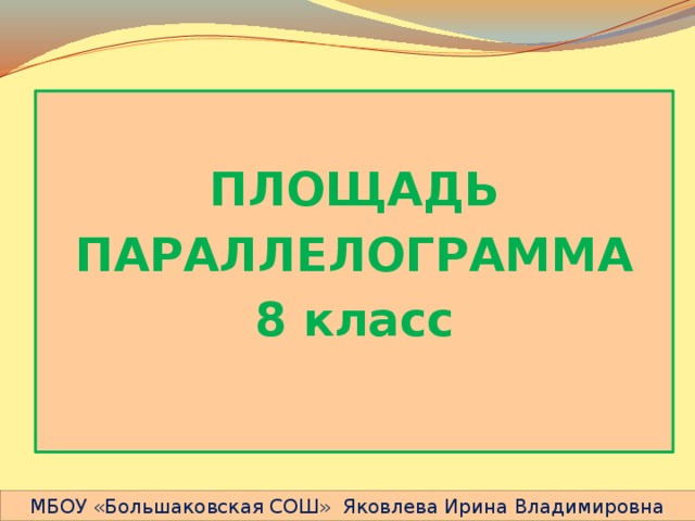  ПЛОЩАДЬ ПАРАЛЛЕЛОГРАММА 8 класс   МБОУ «Большаковская СОШ» Яковлева Ирина Владимировна 