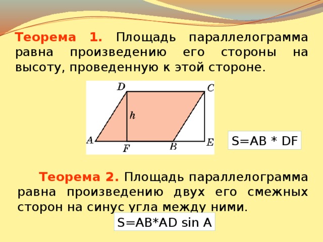 Теорема 1.  Площадь параллелограмма равна произведению его стороны на высоту, проведенную к этой стороне. S=AB * DF В режиме слайдов ответы появляются после кликанья мышкой  Теорема 2 . Площадь параллелограмма равна произведению двух его смежных сторон на синус угла между ними. S=AB*AD sin A  
