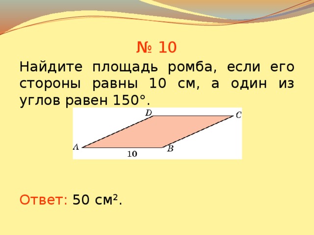 № 10 Найдите площадь ромба, если его стороны равны 10 см, а один из углов равен 150°. В режиме слайдов ответы появляются после кликанья мышкой Ответ: 50 см 2 . 10 