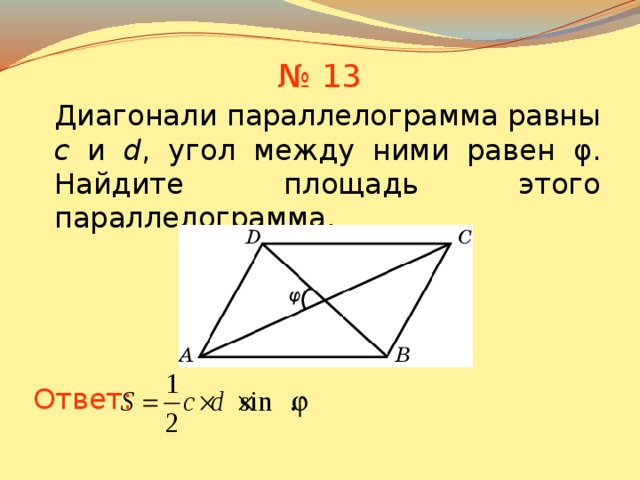 № 13 Диагонали параллелограмма равны c и d , угол между ними равен φ. Найдите площадь этого параллелограмма. В режиме слайдов ответы появляются после кликанья мышкой Ответ: 15 