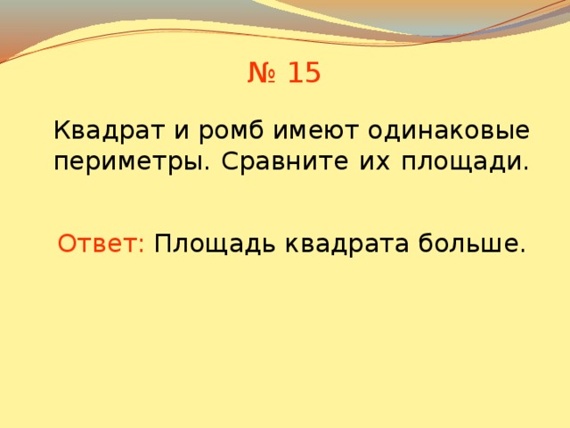 № 15 Квадрат и ромб имеют одинаковые периметры. Сравните их площади. Ответ:  Площадь квадрата больше. В режиме слайдов ответы появляются после кликанья мышкой 15 