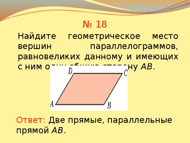 № 18 Найдите геометрическое место вершин параллелограммов, равновеликих данному и имеющих с ним одну общую сторону AB . В режиме слайдов ответы появляются после кликанья мышкой Ответ:  Две прямые, параллельные прямой AB . 15 