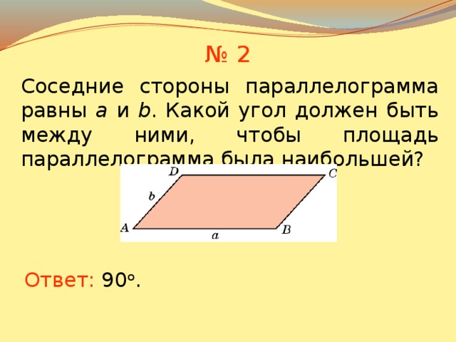 № 2 Соседние стороны параллелограмма равны a и b . Какой угол должен быть между ними, чтобы площадь параллелограмма была наибольшей? В режиме слайдов ответы появляются после кликанья мышкой Ответ: 90 о .  