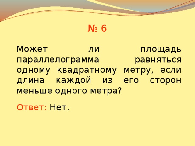 № 6 Может ли площадь параллелограмма равняться одному квадратному метру, если длина каждой из его сторон меньше одного метра? В режиме слайдов ответы появляются после кликанья мышкой Ответ: Нет .  