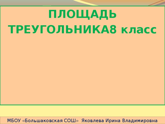 ПЛОЩАДЬ ТРЕУГОЛЬНИКА8 класс   МБОУ «Большаковская СОШ» Яковлева Ирина Владимировна 