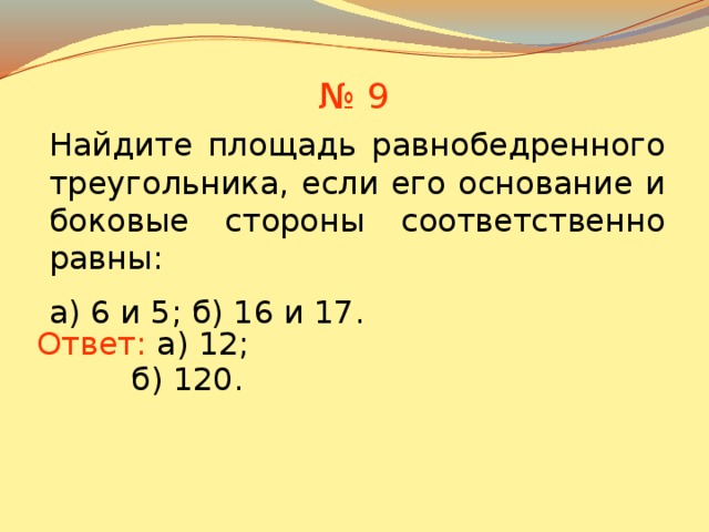 № 9 Найдите площадь равнобедренного треугольника, если его основание и боковые стороны соответственно равны: а) 6 и 5; б) 16 и 17. Ответ:  а) 12; В режиме слайдов ответы появляются после кликанья мышкой б) 120.  