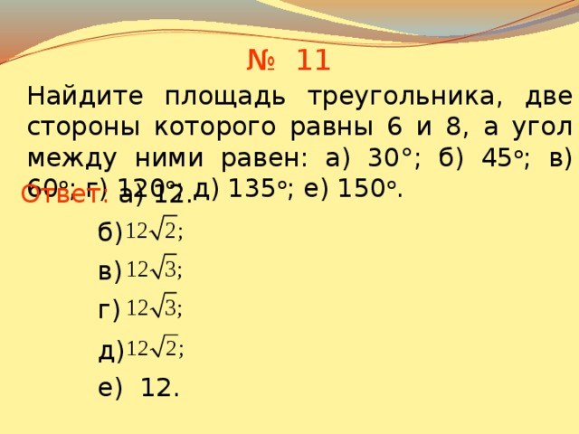 № 11 Найдите площадь треугольника, две стороны которого равны 6 и 8, а угол между ними равен: а) 30°; б) 45 о ; в) 60 о ; г) 120 о ; д) 135 о ; е) 150 о . Ответ: а) 12. б)  в)  В режиме слайдов ответы появляются после кликанья мышкой г)  д)  е) 12. 13 