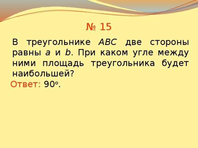 № 15 В треугольнике АВС две стороны равны a и b . При каком угле между ними площадь треугольника будет наибольшей? Ответ:  90 о . В режиме слайдов ответы появляются после кликанья мышкой 13 