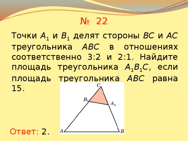 № 22 Точки A 1 и B 1 делят стороны BC и AC треугольника ABC в отношениях соответственно 3:2 и 2:1. Найдите площадь треугольника A 1 B 1 C , если площадь треугольника ABC равна 15. В режиме слайдов ответы появляются после кликанья мышкой Ответ:  2 . 19 