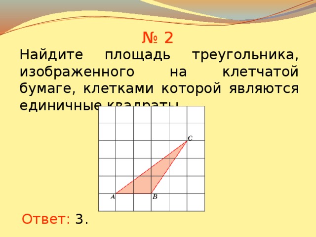 № 2 Найдите площадь треугольника, изображенного на клетчатой бумаге, клетками которой являются единичные квадраты. В режиме слайдов ответы появляются после кликанья мышкой Ответ: 3 .  