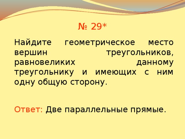 № 29* Найдите геометрическое место вершин треугольников, равновеликих данному треугольнику и имеющих с ним одну общую сторону. В режиме слайдов ответы появляются после кликанья мышкой Ответ:  Две параллельные прямые. 30 