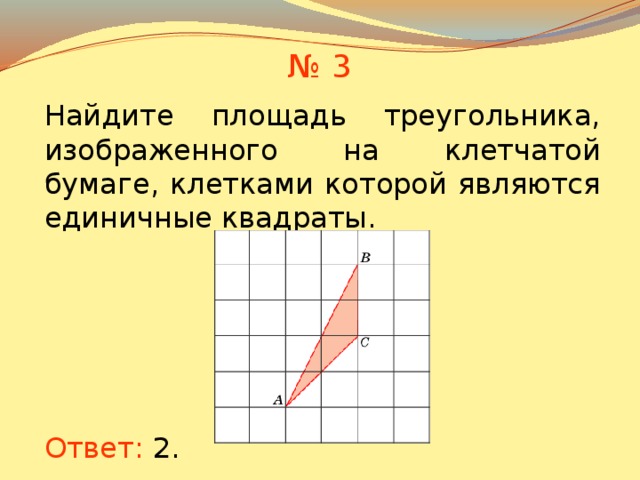 № 3 Найдите площадь треугольника, изображенного на клетчатой бумаге, клетками которой являются единичные квадраты. В режиме слайдов ответы появляются после кликанья мышкой Ответ: 2 .  