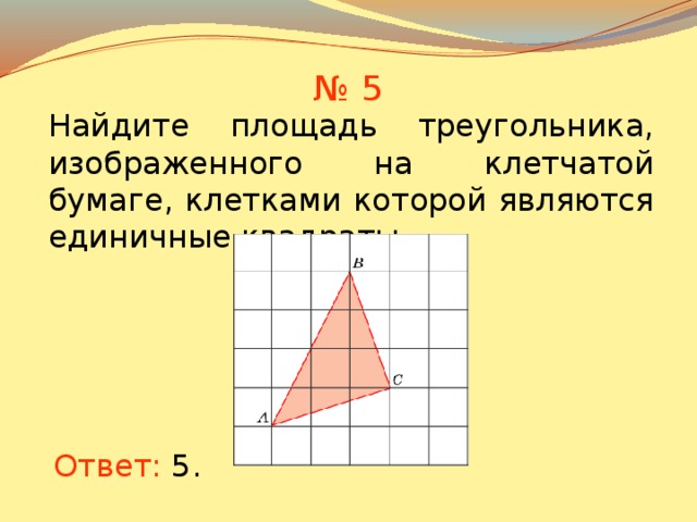 № 5 Найдите площадь треугольника, изображенного на клетчатой бумаге, клетками которой являются единичные квадраты. В режиме слайдов ответы появляются после кликанья мышкой Ответ: 5 .  