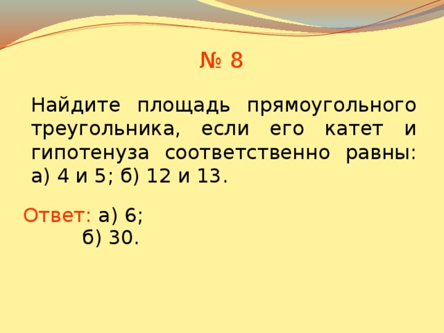 № 8 Найдите площадь прямоугольного треугольника, если его катет и гипотенуза соответственно равны: а) 4 и 5; б) 12 и 13. Ответ:  а) 6; В режиме слайдов ответы появляются после кликанья мышкой б) 30.  