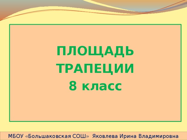  ПЛОЩАДЬ ТРАПЕЦИИ 8 класс   МБОУ «Большаковская СОШ» Яковлева Ирина Владимировна 