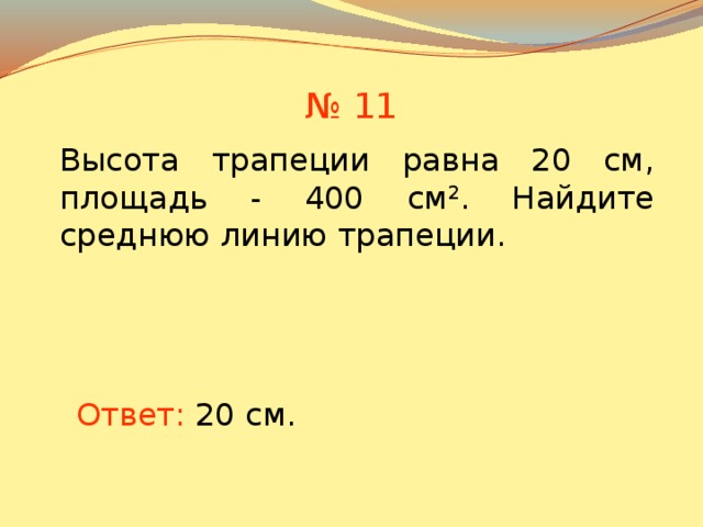 № 11 Высота трапеции равна 20 см, площадь - 400 см 2 . Найдите среднюю линию трапеции. В режиме слайдов ответы появляются после кликанья мышкой Ответ: 20 см.  