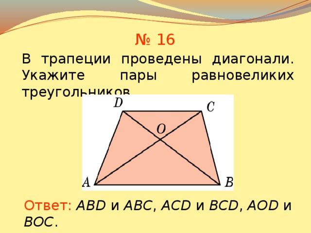 № 16 В трапеции проведены диагонали. Укажите пары равновеликих треугольников. В режиме слайдов ответы появляются после кликанья мышкой Ответ:  ABD и ABC , ACD и BCD , AOD и BOC .  