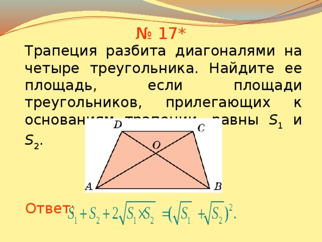 № 17* Трапеция разбита диагоналями на четыре треугольника. Найдите ее площадь, если площади треугольников, прилегающих к основаниям трапеции, равны S 1 и S 2 . В режиме слайдов ответы появляются после кликанья мышкой Ответ: 19 